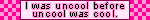 I was uncool before uncool was cool_